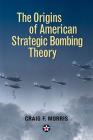 The Origins of American Strategic Bombing Theory (History of Military Aviation) By Lt Col Craig F. Morris Cover Image
