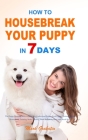 How to Housebreak Your Puppy in 7 Days: The Puppy Training Bible to Help You Understand Puppy, Feed Puppy, Training Puppy, Housebreak Training, Make T By Mark Grabatin Cover Image