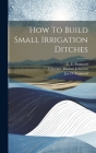 How To Build Small Irrigation Ditches By Clarence Thomas Johnston, Jay D Stannard (Created by), C E Stannard (Created by) Cover Image