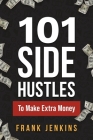 101 Side Hustles To Make Extra Money: From Freelancing, Online Selling, Creative Gigs, Real Estate, Passive Income, At-Home Opportunities, and Many Mo By Frank Jenkins Cover Image