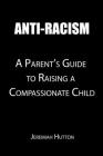 Anti-racism: A Parent's Guide to Raising a Compassionate Child By Jeremiah Hutton Cover Image