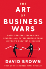 The Art of Business Wars: Battle-Tested Lessons for Leaders and Entrepreneurs from History's Greatest Rivalries By David Brown Cover Image