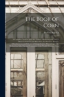 The Book of Corn: a Complete Treatise Upon the Culture, Marketing and Uses of Maize in America and Elsewhere, for Farmers, Dealers, Manu By Herbert B. 1860 Myrick (Created by) Cover Image