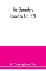The Elementary Education Act, 1870, with introduction, notes, and index, and appendix containing the incorporated statutes Cover Image
