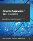 Amazon SageMaker Best Practices: Proven tips and tricks to build successful machine learning solutions on Amazon SageMaker Cover Image