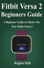 Fitbit Versa 2 Beginners Guide: A Beginner Guide to Master the New Fitbit By Regina Hall Cover Image