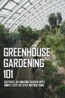 Greenhouse Gardening 101: Cultivate An Amazing Garden With Simple Step-By-Step Instructions: What To Grow In A Small Greenhouse Cover Image