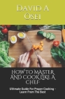 How to Master and Cook Like a Chef: Ultimate Guide For Proper Cooking - Learn From The Best By David a. Osei Cover Image