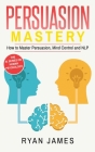 Persuasion: Mastery- How to Master Persuasion, Mind Control and NLP (Persuasion Series) (Volume 2) By Ryan James Cover Image