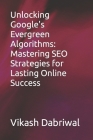 Unlocking Google's Evergreen Algorithms: Mastering SEO Strategies for Lasting Online Success By Vikash Dabriwal Cover Image