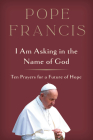 I Am Asking in the Name of God: Ten Prayers for a Future of Hope By Pope Francis Cover Image