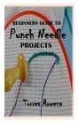 Beginners Guide to Punch Needle Projects: Simple guide to Modern Projects with Creative Techniques, and Easy Instructions for Getting Started for begi By Torres Rowena Cover Image