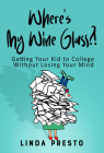 Where’s My Wine Glass?!: Getting Your Kid to College Without Losing Your Mind By Linda Presto Cover Image