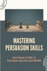Mastering Persuasion Skills: Start Down A Path To Enormous Success And Wealth: Persuasion Iq Cover Image