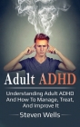 Adult ADHD: Understanding adult ADHD and how to manage, treat, and improve it By Steven Wells Cover Image