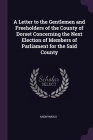 A Letter to the Gentlemen and Freeholders of the County of Dorset Concerning the Next Election of Members of Parliament for the Said County By Anonymous Cover Image