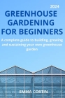 Greenhouse Gardening For Beginners: A complete guide to building, growing and sustaining your own greenhouse garden Cover Image