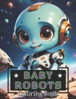 Baby Robots Coloring Book: A Futuristic Adventure with Baby Robots with Over 40 Coloring Pages for Children Aged 6 to 12. Cover Image