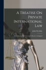 A Treatise On Private International Law: With Principal Reference to Its Practice in England Cover Image