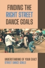 Finding The Right Street Dance Goals: Understanding Of Your Exact Street Dance Goals: Techniques To Conquer Street Dance Goal By Christoper Liontos Cover Image