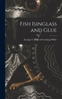 Fish Isinglass and Glue By George F. [From Old Catalog] White Cover Image