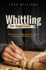 Whittling for Beginners: A Comprehensive Beginner's Guide to Learn the Realms of Whittling from A-Z By Luke Williams Cover Image