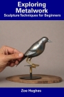 Exploring Metalwork: Sculpture Techniques for Beginners By Zoe Hughes Cover Image