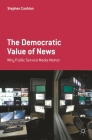 The Democratic Value of News: Why Public Service Media Matter By Stephen Cushion Cover Image