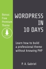 WordPress in 10 Days: Learn How to Build a Professional Theme without Knowing PHP (Bonus: Free Premium Theme) By P. A. Gabriel Cover Image