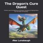 The Dragon's Cure Quest: Children Learn the Significance of Bravery, The Beauty of Helping Others, and The Power of Friendship By Jr. Lonabaugh, Alex Cover Image