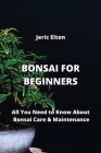 Bonsai for Beginners: All You Need to Know About Bonsai Care & Maintenance By Jeric Elton Cover Image