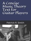 A Concise Music Theory Text for Guitar Players By Patrick R. Smith Cover Image