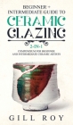 Ceramic Glazing: Beginner + Intermediate Guide to Ceramic Glazing: 2-in-1 Compendium for Beginner and Intermediate Ceramic Artists Cover Image