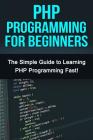 PHP Programming For Beginners: The Simple Guide to Learning PHP Fast! By Tim Warren Cover Image