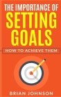 The Importance of Setting Goals: How to Achieve Them By Brian Johnson Cover Image