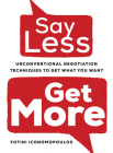 Say Less, Get More: Unconventional Negotiation Techniques to Get What You Want By Fotini Iconomopoulos Cover Image