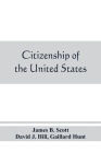 Citizenship of the United States, expatriation, and protection abroad. Letter from the secretary of state, submitting report on the subject of citizen By James B. Scott, Gaillard Hunt Cover Image