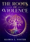 The Roots of Violence By Gloria L. Foster Cover Image