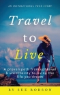 Travel To Live: A proven path from upheaval & uncertainty to living the life you dream By Sue Robson Cover Image