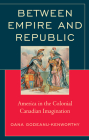 Between Empire and Republic: America in the Colonial Canadian Imagination (Politics) By Oana Godeanu-Kenworthy Cover Image