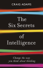 The Six Secrets of Intelligence: Change the way you think about thinking By Craig Adams Cover Image