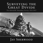 Surveying the Great Divide: The Alberta/BC Boundary Survey, 1913-1917 By Jay Sherwood Cover Image