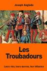 Les Troubadours: Leurs vies, leurs oeuvres, leur influence By Joseph Anglade Cover Image
