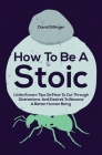 How To Be A Stoic: Little-Known Tips On How To Cut Through Distractions And Desires To Become A Better Human Being By David Dillinger Cover Image