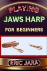 Playing Jaws Harp for Beginners: Complete Procedural Melody Guide To Understand, Learn And Master How To Play Jaws Harp Like A Pro Even With No Former Cover Image