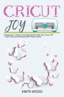 Cricut Joy: A Beginner's Guide to Getting Started with the Cricut JOY + Tips, Tricks and Amazing DIY Project Ideas By Anita Wood Cover Image