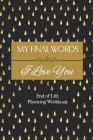 End of Life Planning Workbook: My Final Words I Love You: A Quick & Easy First Step Plan for Your Loved Ones Cover Image