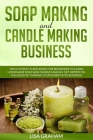 Soap Making and Candle Making Business: The Ultimate Guide Book For Beginners To Learn Homemade Soap And Candle Making. Get Hipped On The Ideas Of Tur By Lisa Graham Cover Image
