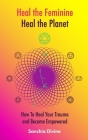 Heal the Feminine, Heal the Planet: How to Heal Your Trauma and Become Empowered Cover Image