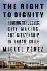 The Right to Dignity: Housing Struggles, City Making, and Citizenship in Urban Chile By Miguel Pérez Cover Image